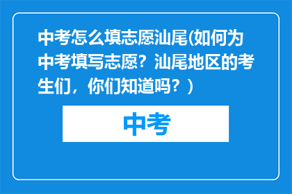 中考怎么填志愿汕尾(如何为中考填写志愿？汕尾地区的考生们，你们知道吗？)
