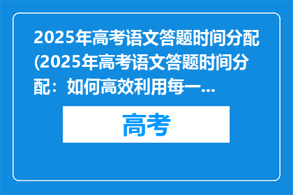 2025年高考语文答题时间分配(2025年高考语文答题时间分配：如何高效利用每一分钟？)