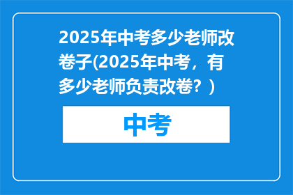 2025年中考多少老师改卷子(2025年中考，有多少老师负责改卷？)