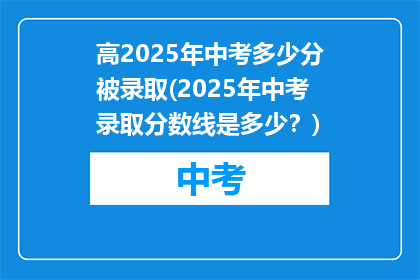 高2025年中考多少分被录取(2025年中考录取分数线是多少？)