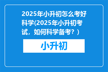 2025年小升初怎么考好科学(2025年小升初考试，如何科学备考？)