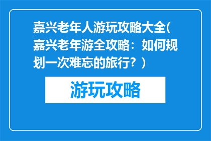 嘉兴老年人游玩攻略大全(嘉兴老年游全攻略：如何规划一次难忘的旅行？)