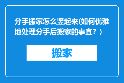 分手搬家怎么竖起来(如何优雅地处理分手后搬家的事宜？)