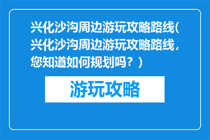 兴化沙沟周边游玩攻略路线(兴化沙沟周边游玩攻略路线，您知道如何规划吗？)