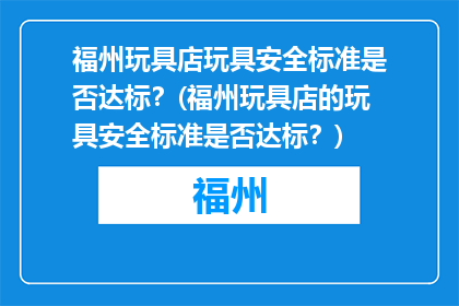 福州玩具店玩具安全标准是否达标？(福州玩具店的玩具安全标准是否达标？)