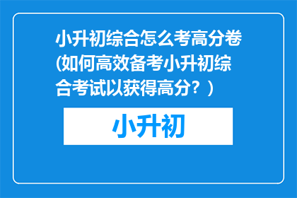 小升初综合怎么考高分卷(如何高效备考小升初综合考试以获得高分？)