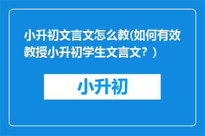 小升初文言文怎么教(如何有效教授小升初学生文言文？)