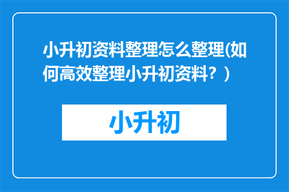 小升初资料整理怎么整理(如何高效整理小升初资料？)
