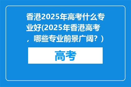 香港2025年高考什么专业好(2025年香港高考，哪些专业前景广阔？)