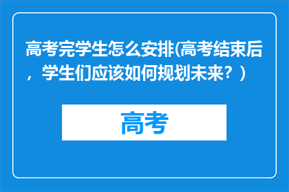高考完学生怎么安排(高考结束后，学生们应该如何规划未来？)