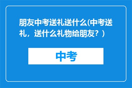朋友中考送礼送什么(中考送礼，送什么礼物给朋友？)