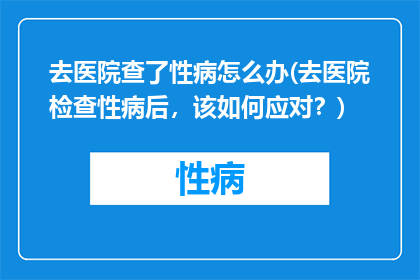 去医院查了性病怎么办(去医院检查性病后，该如何应对？)