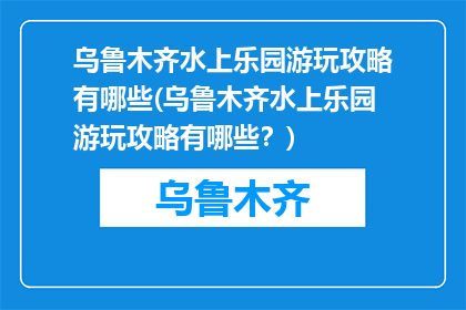 乌鲁木齐水上乐园游玩攻略有哪些(乌鲁木齐水上乐园游玩攻略有哪些？)