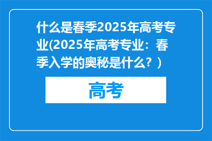 什么是春季2025年高考专业(2025年高考专业：春季入学的奥秘是什么？)