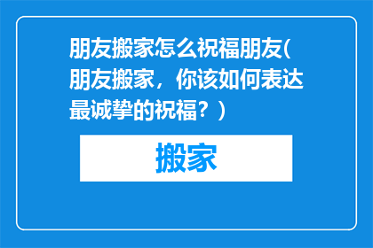 朋友搬家怎么祝福朋友(朋友搬家，你该如何表达最诚挚的祝福？)