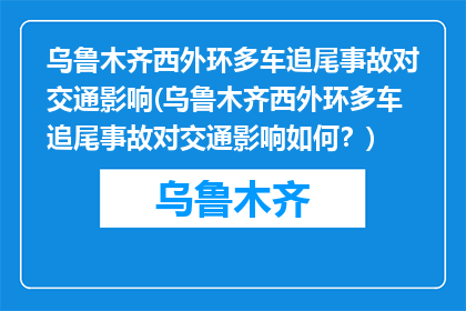 乌鲁木齐西外环多车追尾事故对交通影响(乌鲁木齐西外环多车追尾事故对交通影响如何？)