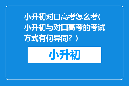小升初对口高考怎么考(小升初与对口高考的考试方式有何异同？)
