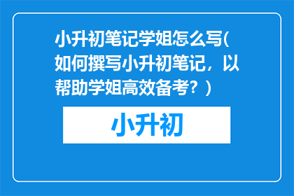 小升初笔记学姐怎么写(如何撰写小升初笔记，以帮助学姐高效备考？)