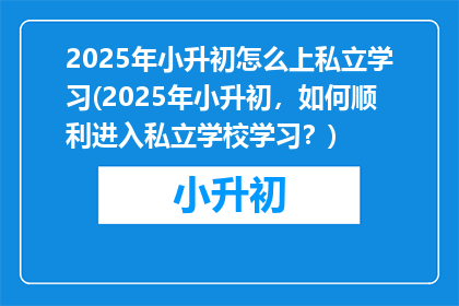 2025年小升初怎么上私立学习(2025年小升初，如何顺利进入私立学校学习？)