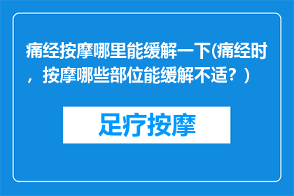 痛经按摩哪里能缓解一下(痛经时，按摩哪些部位能缓解不适？)