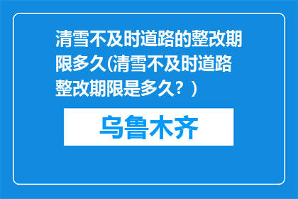 清雪不及时道路的整改期限多久(清雪不及时道路整改期限是多久？)