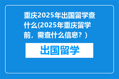 重庆2025年出国留学查什么(2025年重庆留学前，需查什么信息？)