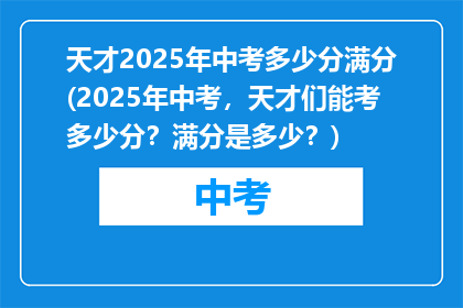 天才2025年中考多少分满分(2025年中考，天才们能考多少分？满分是多少？)