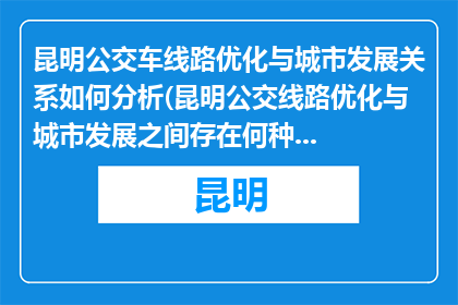 昆明公交车线路优化与城市发展关系如何分析(昆明公交线路优化与城市发展之间存在何种联系？)
