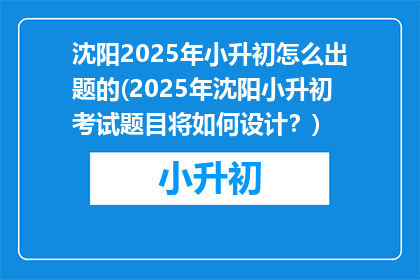沈阳2025年小升初怎么出题的(2025年沈阳小升初考试题目将如何设计？)