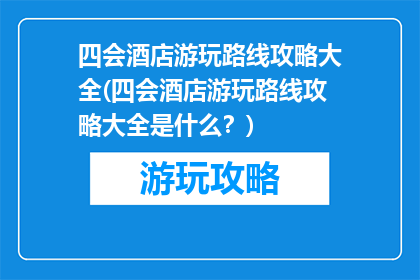 四会酒店游玩路线攻略大全(四会酒店游玩路线攻略大全是什么？)