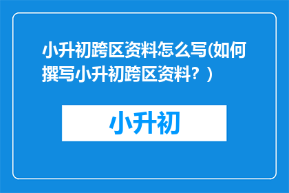小升初跨区资料怎么写(如何撰写小升初跨区资料？)