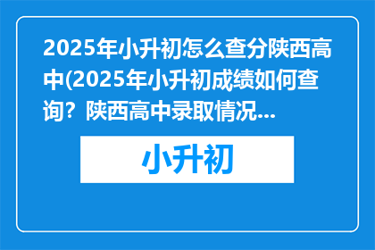 2025年小升初怎么查分陕西高中(2025年小升初成绩如何查询？陕西高中录取情况一览)