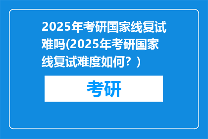 2025年考研国家线复试难吗(2025年考研国家线复试难度如何？)
