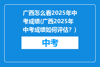 广西怎么看2025年中考成绩(广西2025年中考成绩如何评估？)