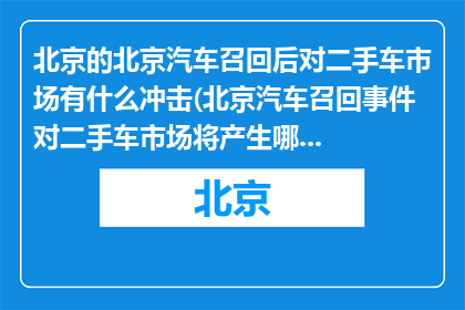 北京的北京汽车召回后对二手车市场有什么冲击(北京汽车召回事件对二手车市场将产生哪些影响？)