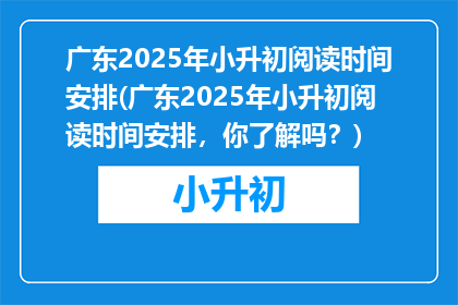 广东2025年小升初阅读时间安排(广东2025年小升初阅读时间安排，你了解吗？)
