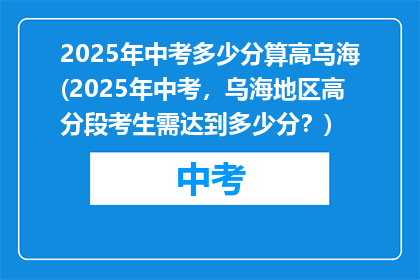 2025年中考多少分算高乌海(2025年中考，乌海地区高分段考生需达到多少分？)