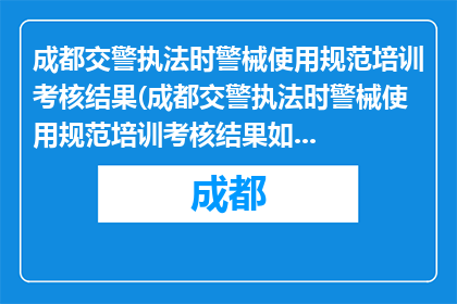 成都交警执法时警械使用规范培训考核结果(成都交警执法时警械使用规范培训考核结果如何？)