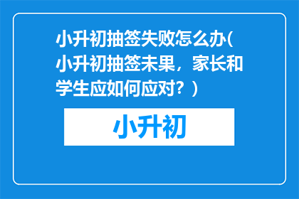 小升初抽签失败怎么办(小升初抽签未果，家长和学生应如何应对？)