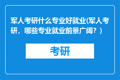 军人考研什么专业好就业(军人考研，哪些专业就业前景广阔？)