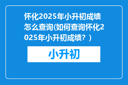 怀化2025年小升初成绩怎么查询(如何查询怀化2025年小升初成绩？)