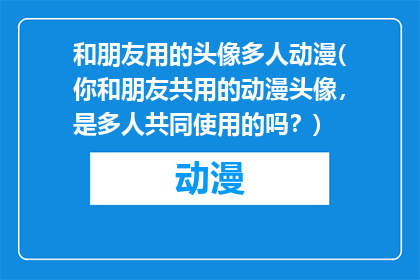 和朋友用的头像多人动漫(你和朋友共用的动漫头像，是多人共同使用的吗？)