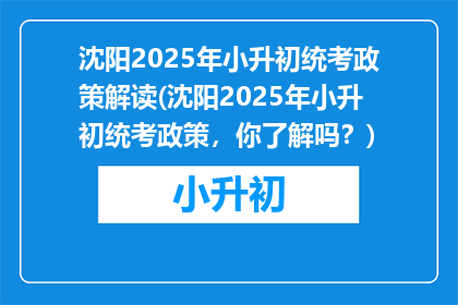 沈阳2025年小升初统考政策解读(沈阳2025年小升初统考政策，你了解吗？)