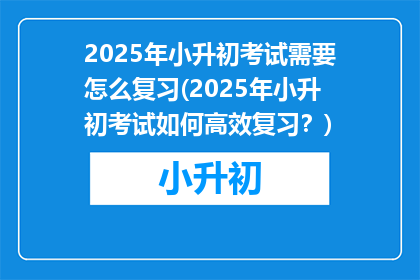 2025年小升初考试需要怎么复习(2025年小升初考试如何高效复习？)