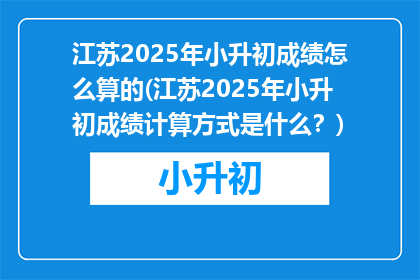江苏2025年小升初成绩怎么算的(江苏2025年小升初成绩计算方式是什么？)