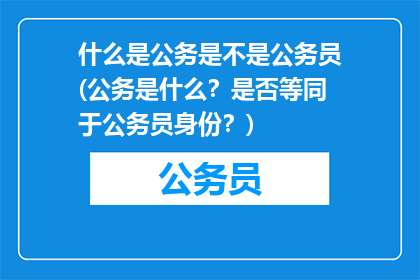 什么是公务是不是公务员(公务是什么？是否等同于公务员身份？)