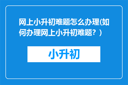 网上小升初难题怎么办理(如何办理网上小升初难题？)