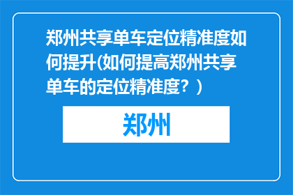 郑州共享单车定位精准度如何提升(如何提高郑州共享单车的定位精准度？)