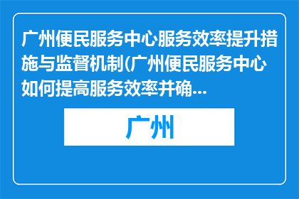 广州便民服务中心服务效率提升措施与监督机制(广州便民服务中心如何提高服务效率并确保监督机制有效执行？)