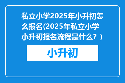 私立小学2025年小升初怎么报名(2025年私立小学小升初报名流程是什么？)